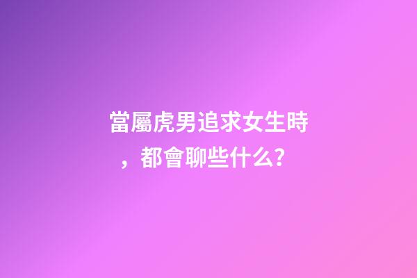 當屬虎男追求女生時，都會聊些什么？